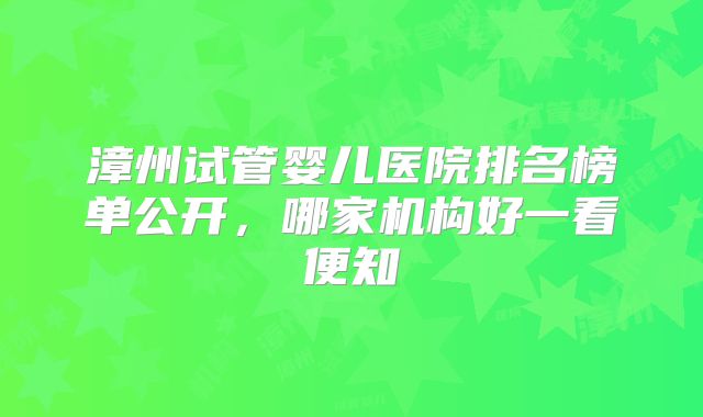 漳州试管婴儿医院排名榜单公开，哪家机构好一看便知