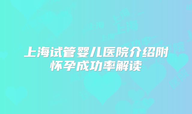 上海试管婴儿医院介绍附怀孕成功率解读