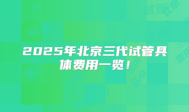 2025年北京三代试管具体费用一览！