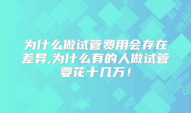 为什么做试管费用会存在差异,为什么有的人做试管要花十几万!