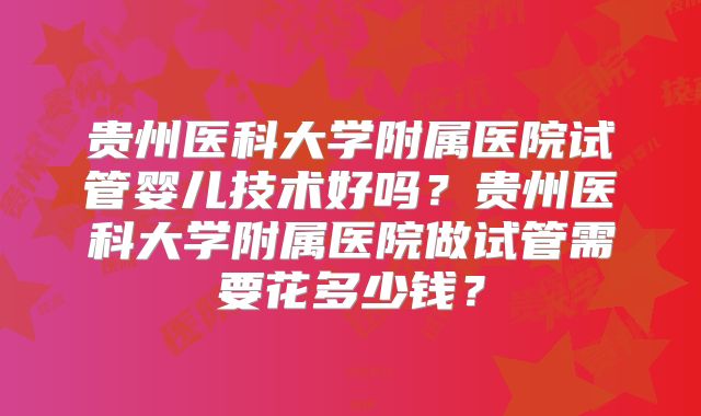 贵州医科大学附属医院试管婴儿技术好吗?贵州医科大学附属医院做试管需要花多少钱?