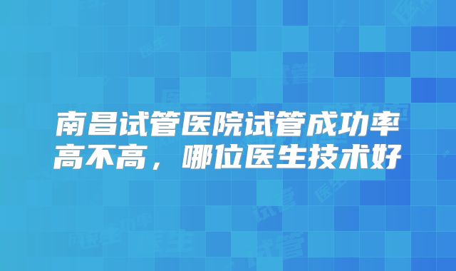 南昌试管医院试管成功率高不高，哪位医生技术好