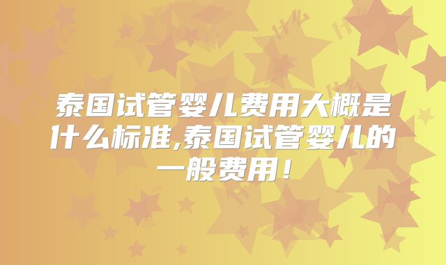 泰国试管婴儿费用大概是什么标准,泰国试管婴儿的一般费用！
