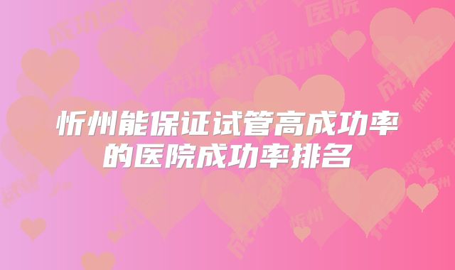忻州能保证试管高成功率的医院成功率排名