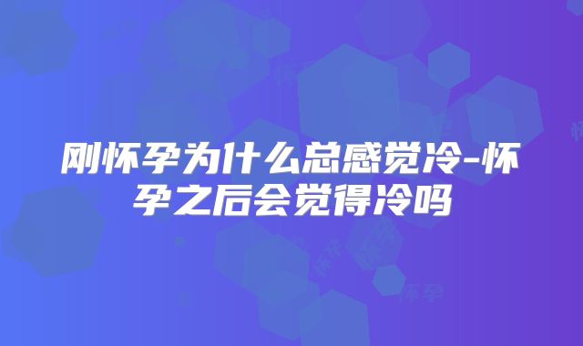 刚怀孕为什么总感觉冷-怀孕之后会觉得冷吗