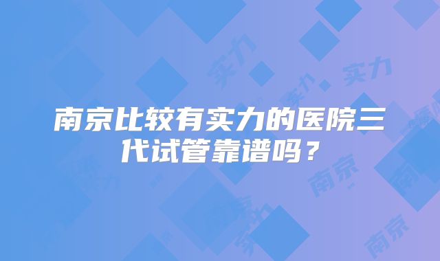 南京比较有实力的医院三代试管靠谱吗？