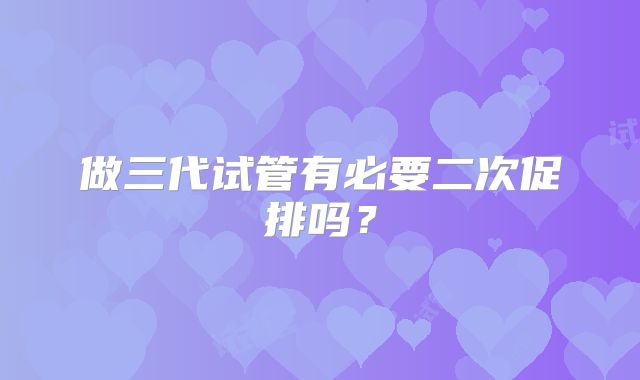 做三代试管有必要二次促排吗？