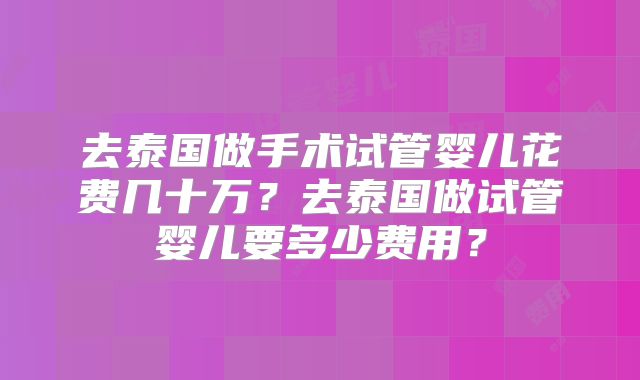 去泰国做手术试管婴儿花费几十万?去泰国做试管婴儿要多少费用?