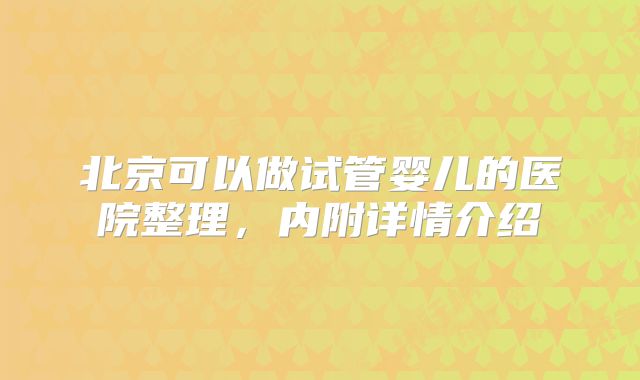 北京可以做试管婴儿的医院整理，内附详情介绍