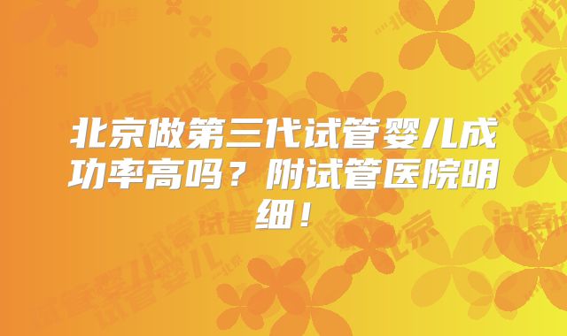 北京做第三代试管婴儿成功率高吗？附试管医院明细！