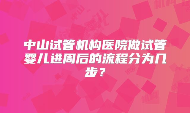 中山试管机构医院做试管婴儿进周后的流程分为几步？