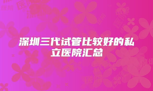 深圳三代试管比较好的私立医院汇总