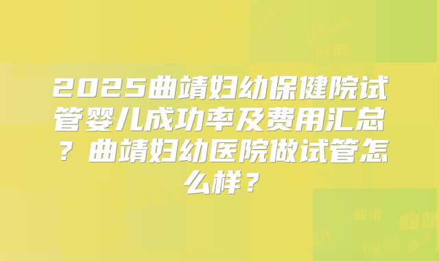 2025曲靖妇幼保健院试管婴儿成功率及费用汇总？曲靖妇幼医院做试管怎么样？