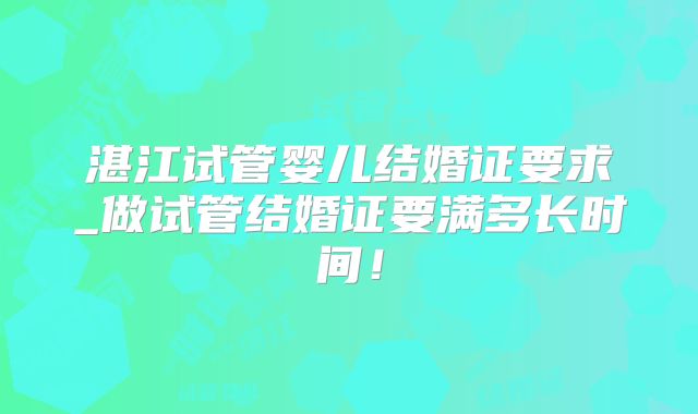 湛江试管婴儿结婚证要求_做试管结婚证要满多长时间!