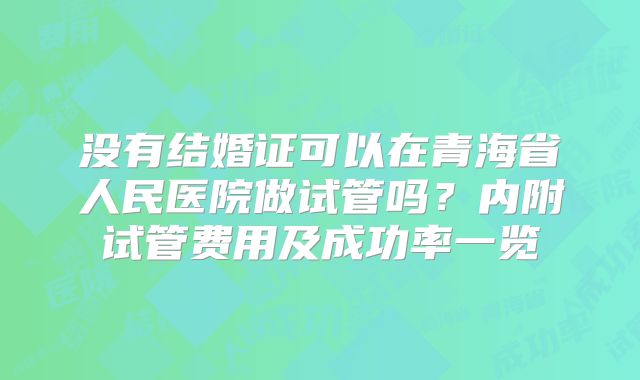 没有结婚证可以在青海省人民医院做试管吗?内附试管费用及成功率一览