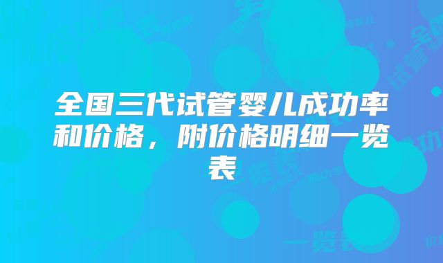 全国三代试管婴儿成功率和价格,附价格明细一览表