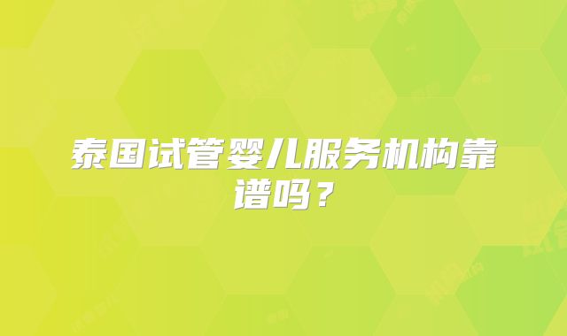泰国试管婴儿服务机构靠谱吗？