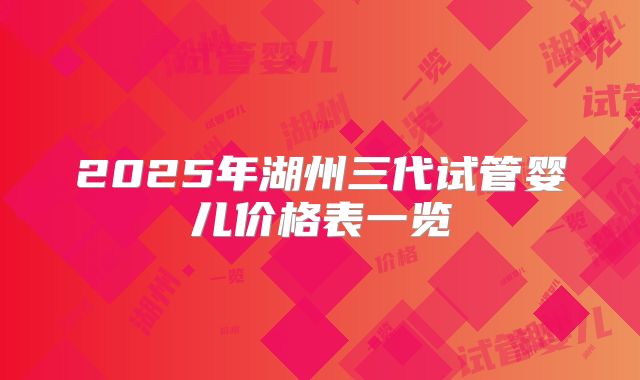 2025年湖州三代试管婴儿价格表一览