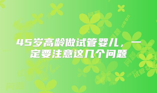 45岁高龄做试管婴儿，一定要注意这几个问题