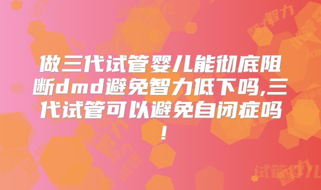 做三代试管婴儿能彻底阻断dmd避免智力低下吗,三代试管可以避免自闭症吗！