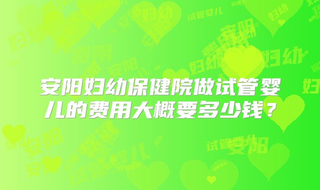 安阳妇幼保健院做试管婴儿的费用大概要多少钱?