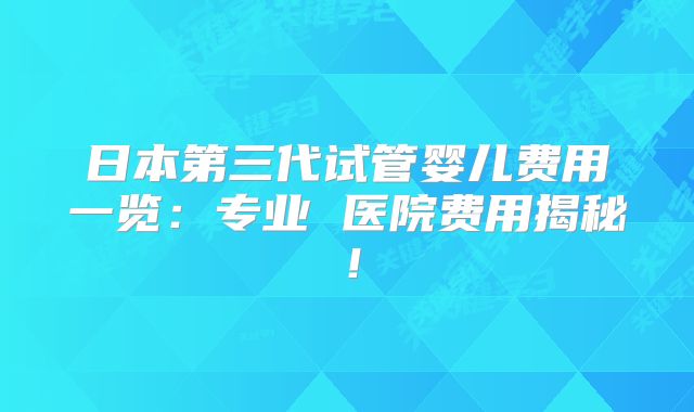 日本第三代试管婴儿费用一览:专业 医院费用揭秘!