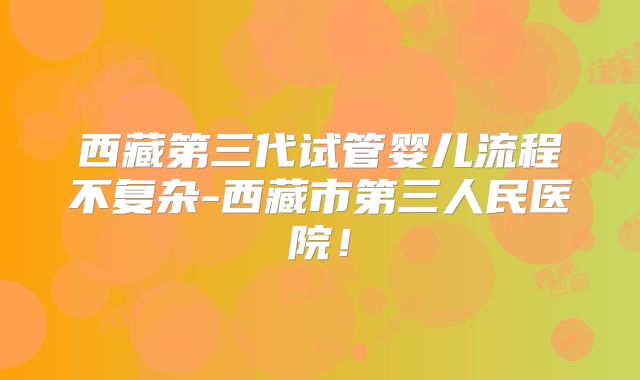 西藏第三代试管婴儿流程不复杂-西藏市第三人民医院！