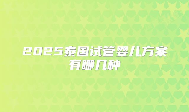 2025泰国试管婴儿方案有哪几种