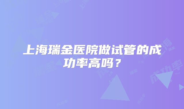 上海瑞金医院做试管的成功率高吗？