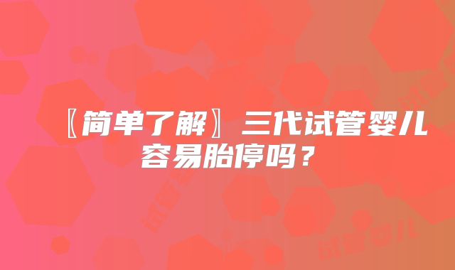 〖简单了解〗三代试管婴儿容易胎停吗？
