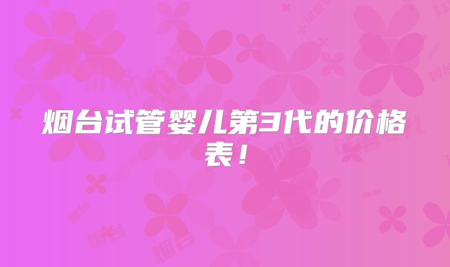 烟台试管婴儿第3代的价格表！
