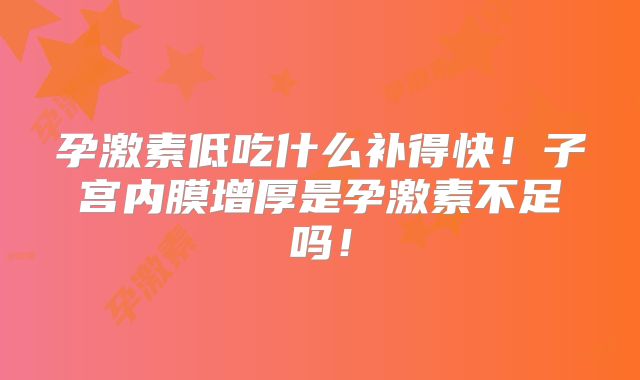 孕激素低吃什么补得快!子宫内膜增厚是孕激素不足吗!