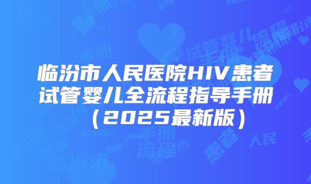 临汾市人民医院HIV患者试管婴儿全流程指导手册（2025最新版）