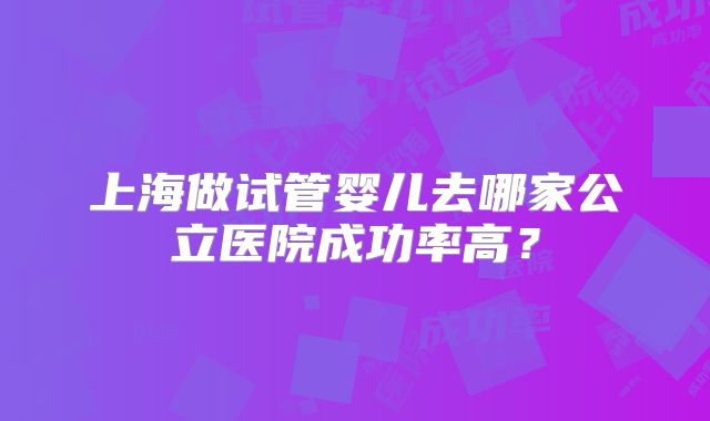 上海做试管婴儿去哪家公立医院成功率高？