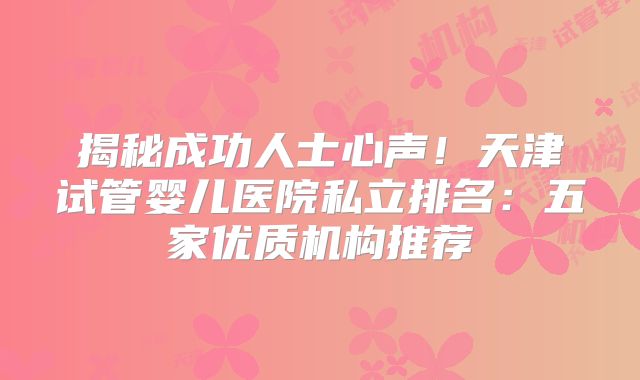 揭秘成功人士心声！天津试管婴儿医院私立排名：五家优质机构推荐