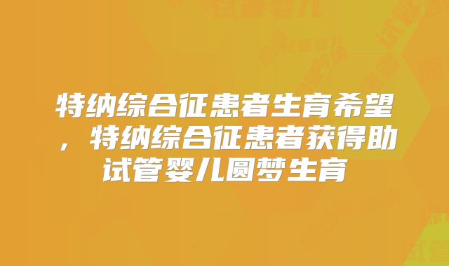 特纳综合征患者生育希望,特纳综合征患者获得助试管婴儿圆梦生育