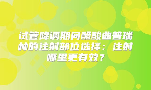 试管降调期间醋酸曲普瑞林的注射部位选择：注射哪里更有效？