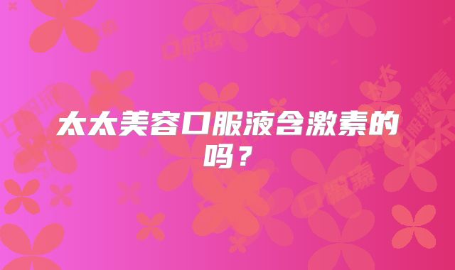 太太美容口服液含激素的吗?