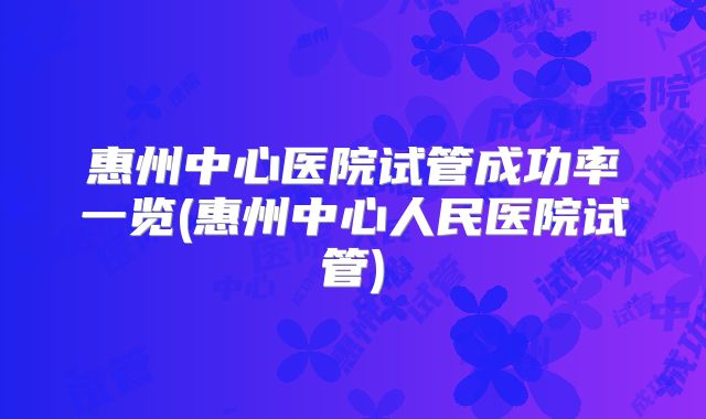 惠州中心医院试管成功率一览(惠州中心人民医院试管)