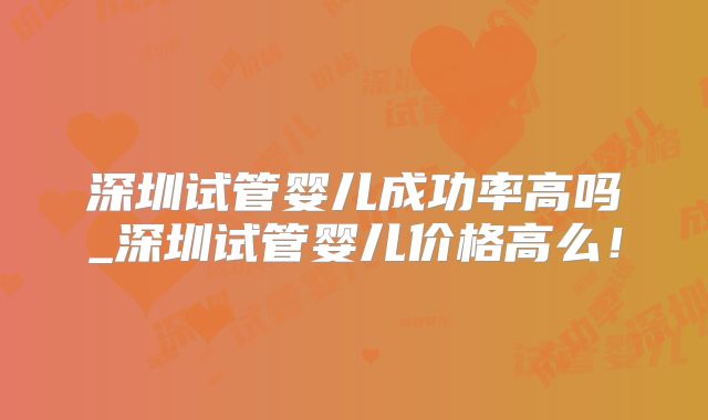 深圳试管婴儿成功率高吗_深圳试管婴儿价格高么！