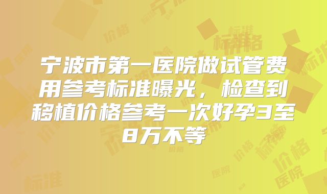 宁波市第一医院做试管费用参考标准曝光，检查到移植价格参考一次好孕3至8万不等