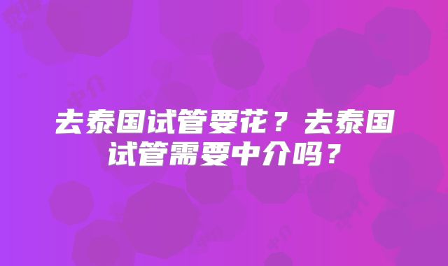 去泰国试管要花？去泰国试管需要中介吗？