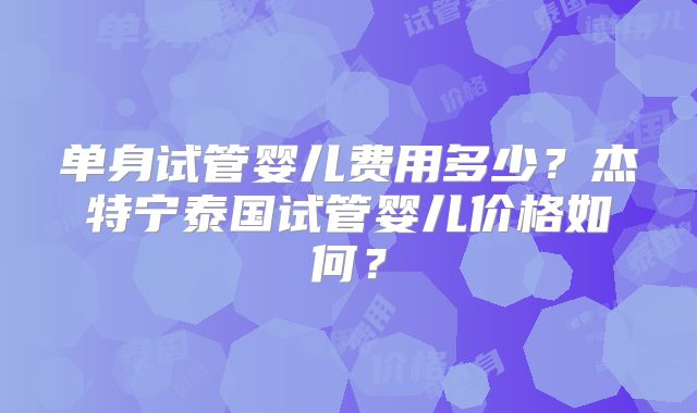 单身试管婴儿费用多少？杰特宁泰国试管婴儿价格如何？