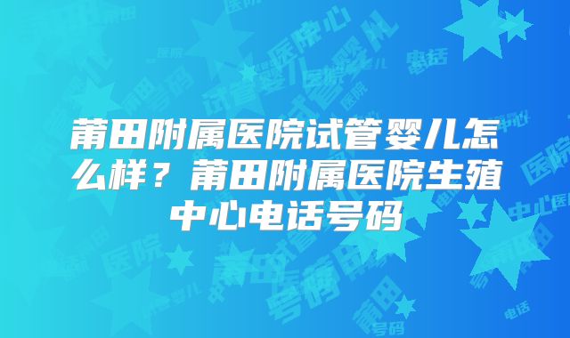 莆田附属医院试管婴儿怎么样？莆田附属医院生殖中心电话号码