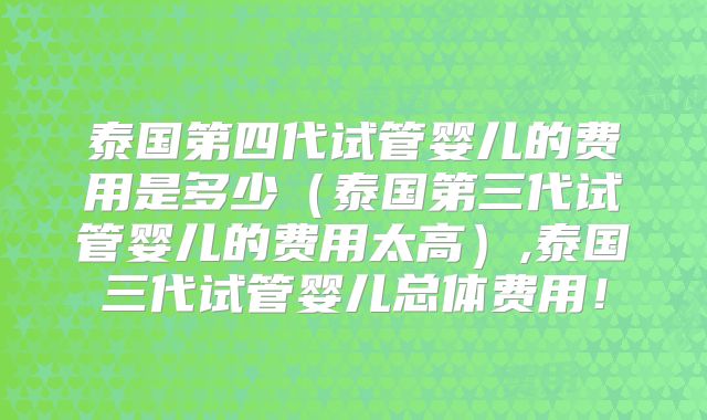 泰国第四代试管婴儿的费用是多少（泰国第三代试管婴儿的费用太高）,泰国三代试管婴儿总体费用！