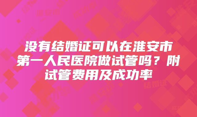 没有结婚证可以在淮安市第一人民医院做试管吗?附试管费用及成功率