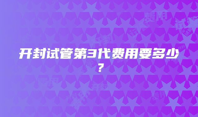 开封试管第3代费用要多少?