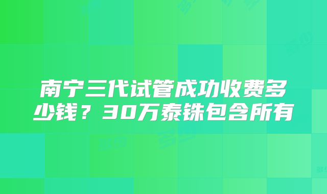 南宁三代试管成功收费多少钱?30万泰铢包含所有