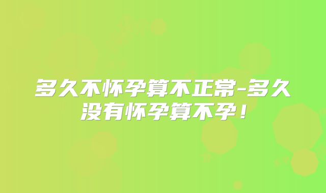 多久不怀孕算不正常-多久没有怀孕算不孕!
