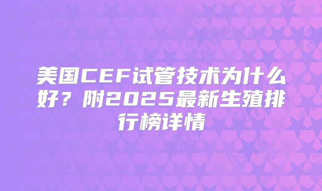 美国CEF试管技术为什么好？附2025最新生殖排行榜详情